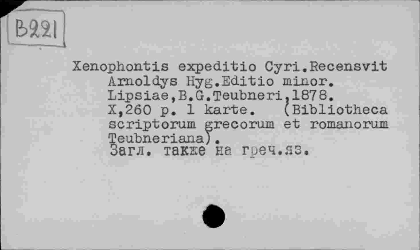 ﻿Xenophontis expeditio Cyri.Recensvit Amoldys Hyg.Editio minor. Lipsiae,B.G.Teubneri.1878.
X,260 p. 1 karte. (Bibliotheca scriptorum grecorum et romanorum Teubneriana).
Загл. также на греч.яз.